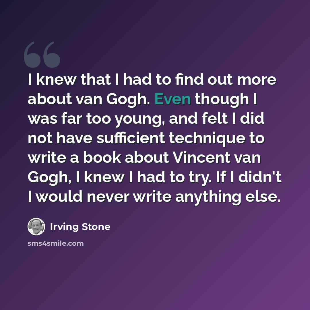 “I knew that I had to find out more about van Gogh. Even though I was far too young, and felt I did not have sufficient technique to write a book about Vincent van Gogh, I knew I had to try. If I didn't I would never write anything else.” quote by Irving Stone