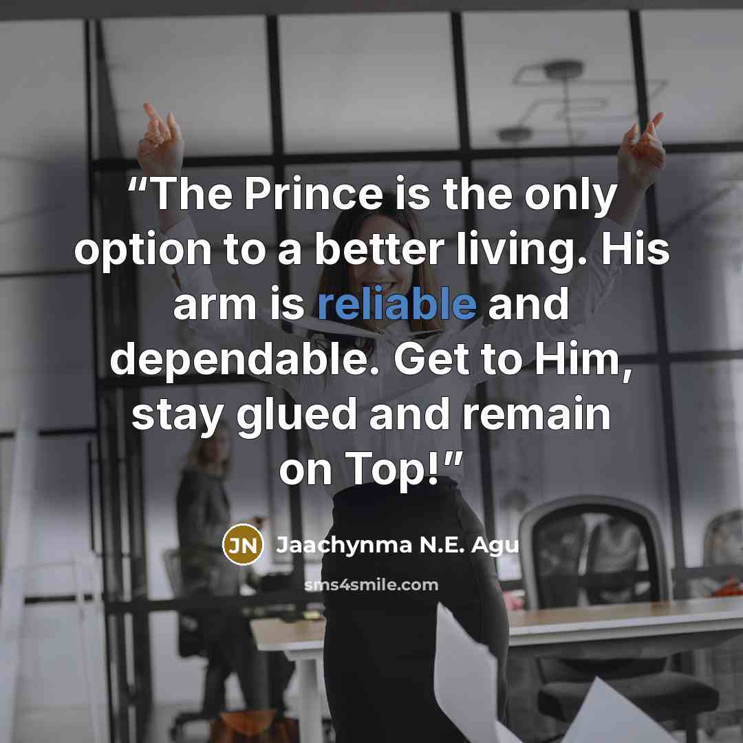 “The Prince is the only option to a better living. His arm is reliable and dependable. Get to Him, stay glued and remain on Top!” quote by Jaachynma N.E. Agu