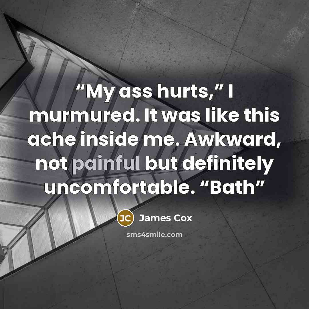 “My ass hurts,” I murmured. It was like this ache inside me. Awkward, not painful but definitely uncomfortable. “Bath” quote by James Cox