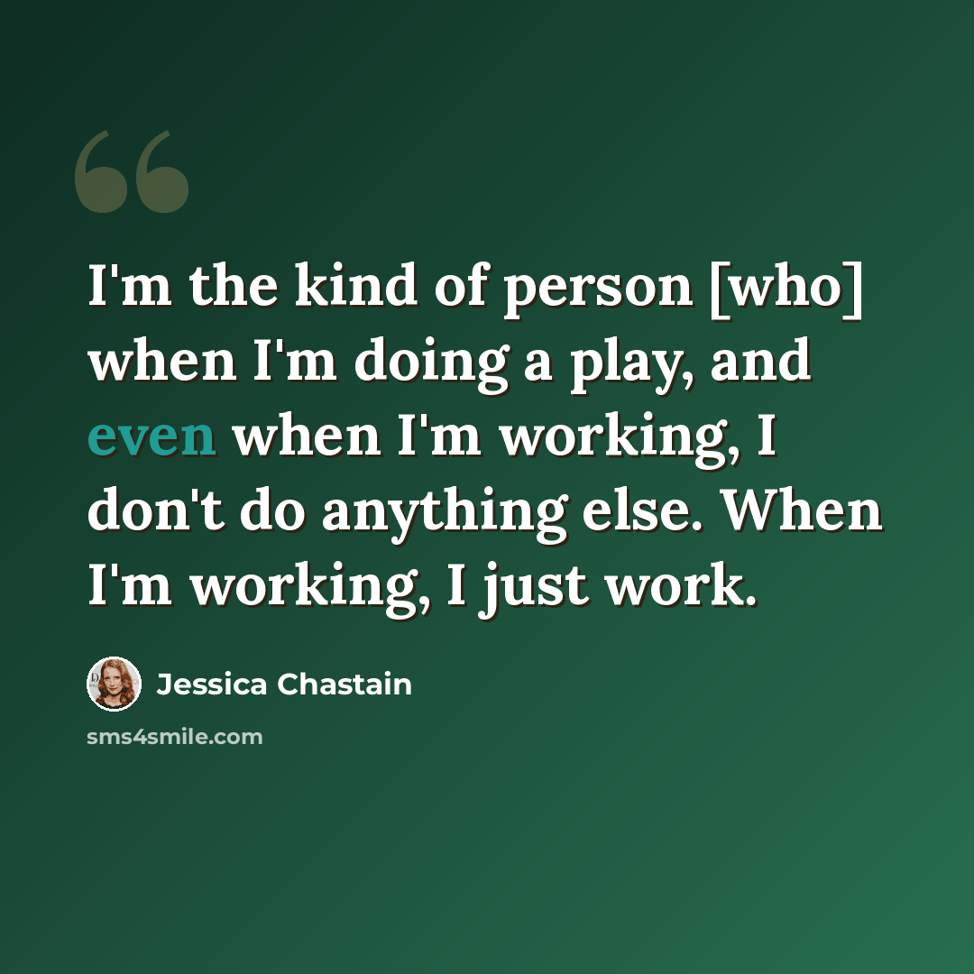 “I'm the kind of person [who] when I'm doing a play, and even when I'm working, I don't do anything else. When I'm working, I just work.” quote by Jessica Chastain