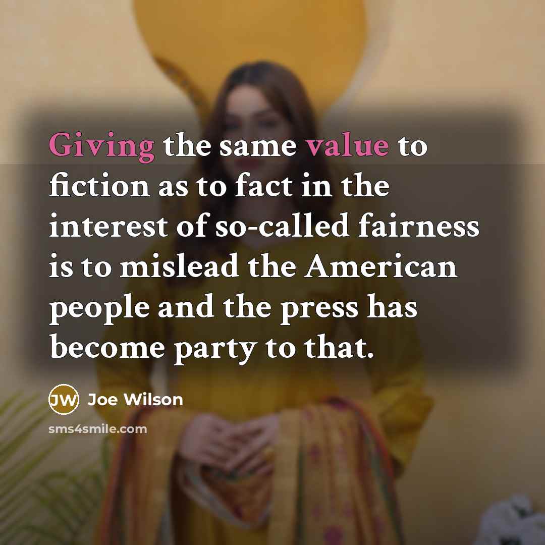 “Giving the same value to fiction as to fact in the interest of so-called fairness is to mislead the American people and the press has become party to that.” quote by Joe Wilson