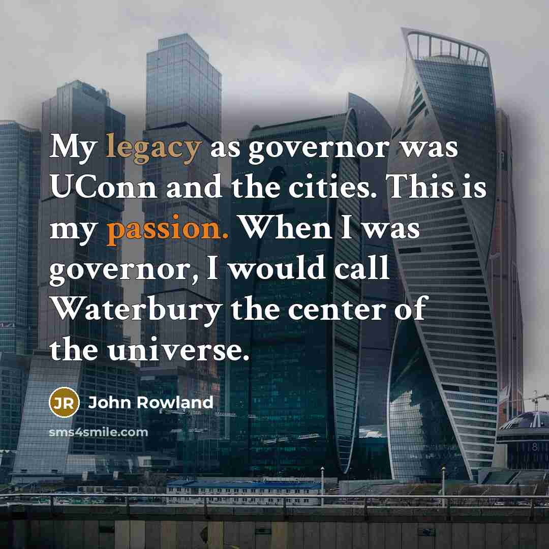 “My legacy as governor was UConn and the cities. This is my passion. When I was governor, I would call Waterbury the center of the universe.” quote by John Rowland