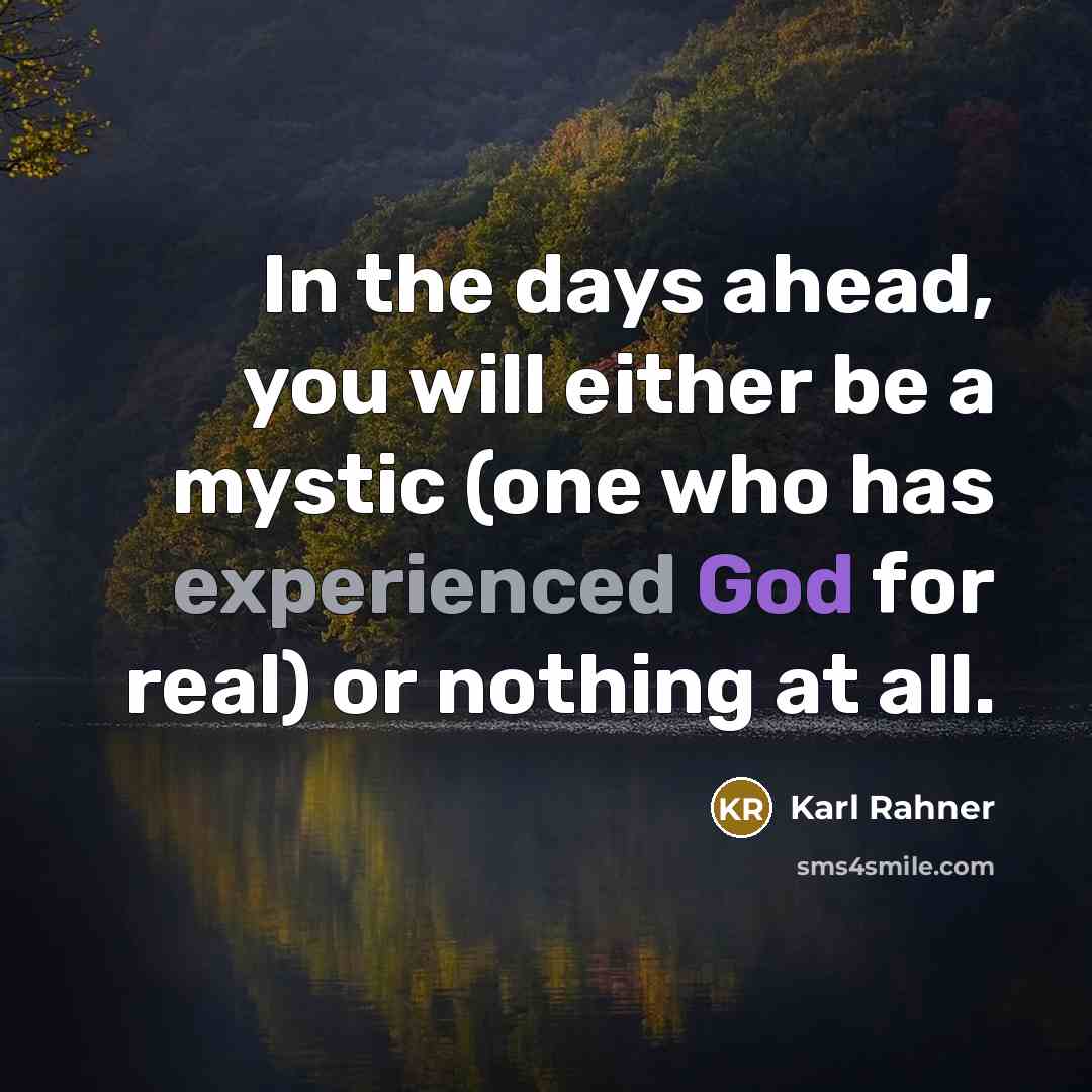 “In the days ahead, you will either be a mystic (one who has experienced God for real) or nothing at all.” quote by Karl Rahner