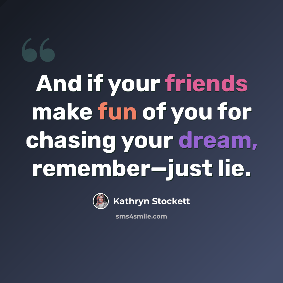 “And if your friends make fun of you for chasing your dream, remember—just lie.” quote by Kathryn Stockett