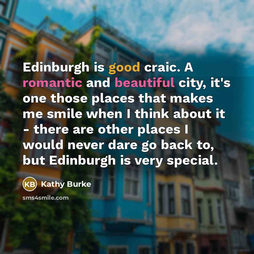 “Edinburgh is good craic. A romantic and beautiful city, it's one those places that makes me smile when I think about it - there are other places I would never dare go back to, but Edinburgh is very special.” quote by Kathy Burke