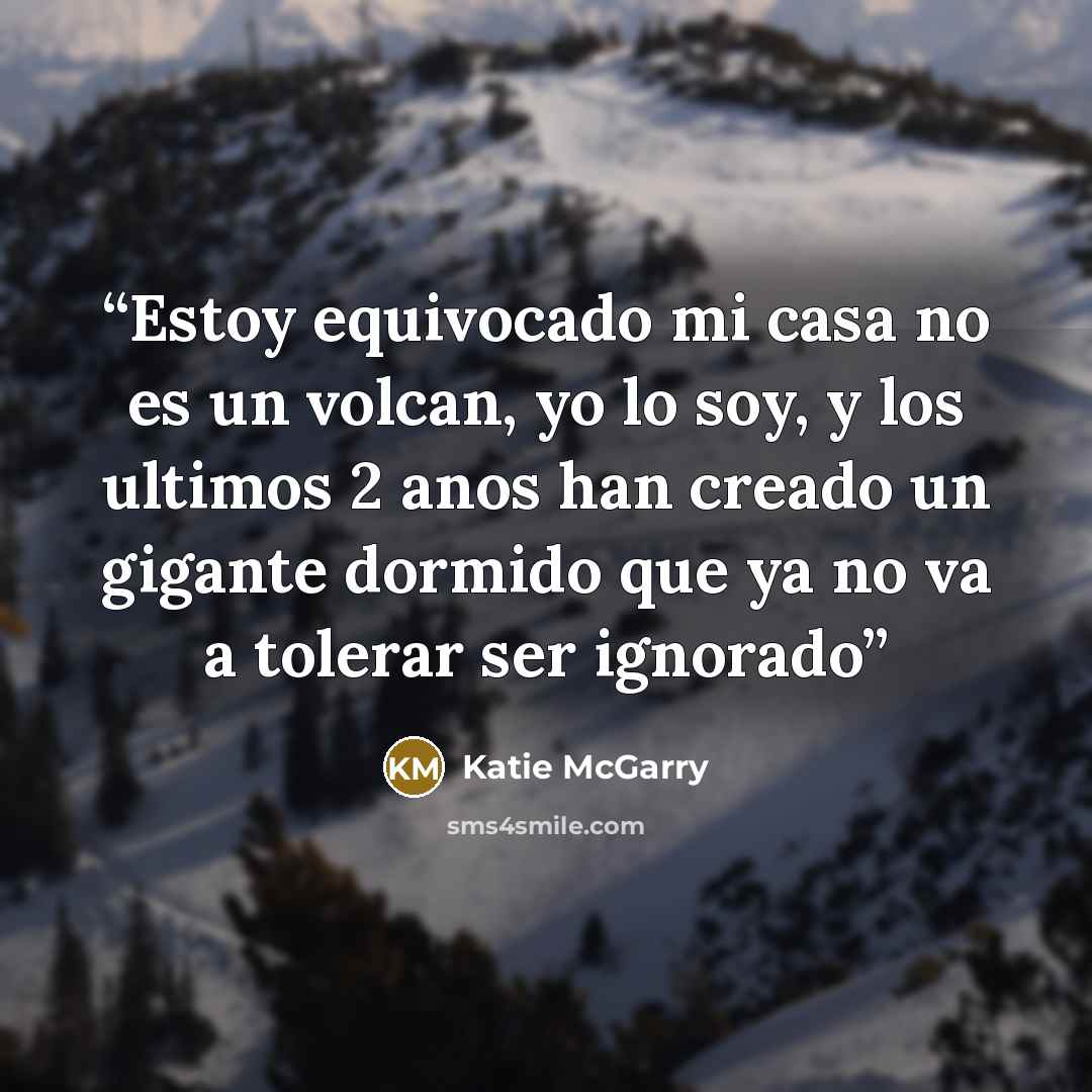 “Estoy equivocado mi casa no es un volcan, yo lo soy, y los ultimos 2 anos han creado un gigante dormido que ya no va a tolerar ser ignorado” quote by Katie McGarry