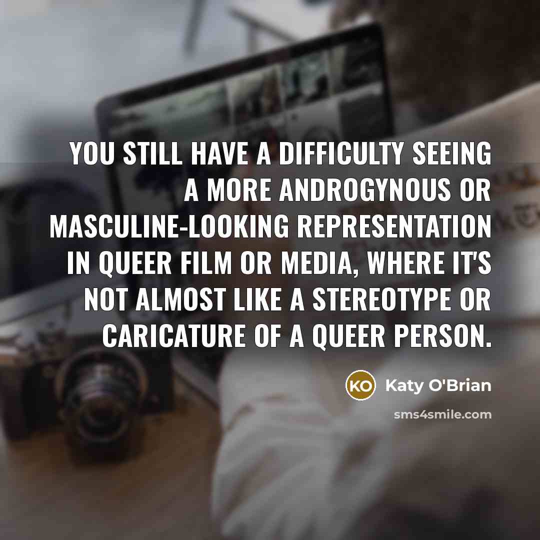 “You still have a difficulty seeing a more androgynous or masculine-looking representation in queer film or media, where it's not almost like a stereotype or caricature of a queer person.” quote by Katy O'Brian