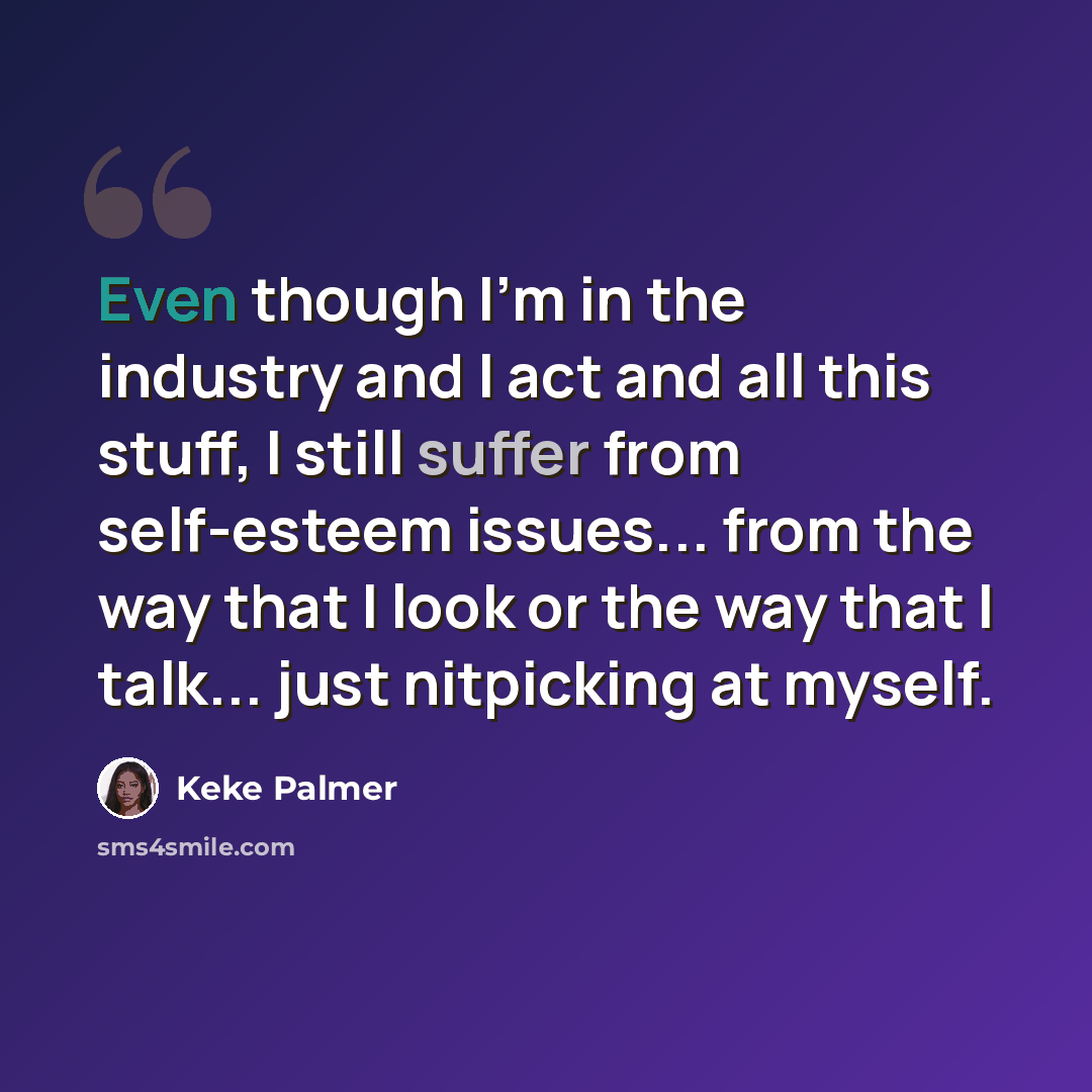 “Even though I'm in the industry and I act and all this stuff, I still suffer from self-esteem issues... from the way that I look or the way that I talk... just nitpicking at myself.” quote by Keke Palmer