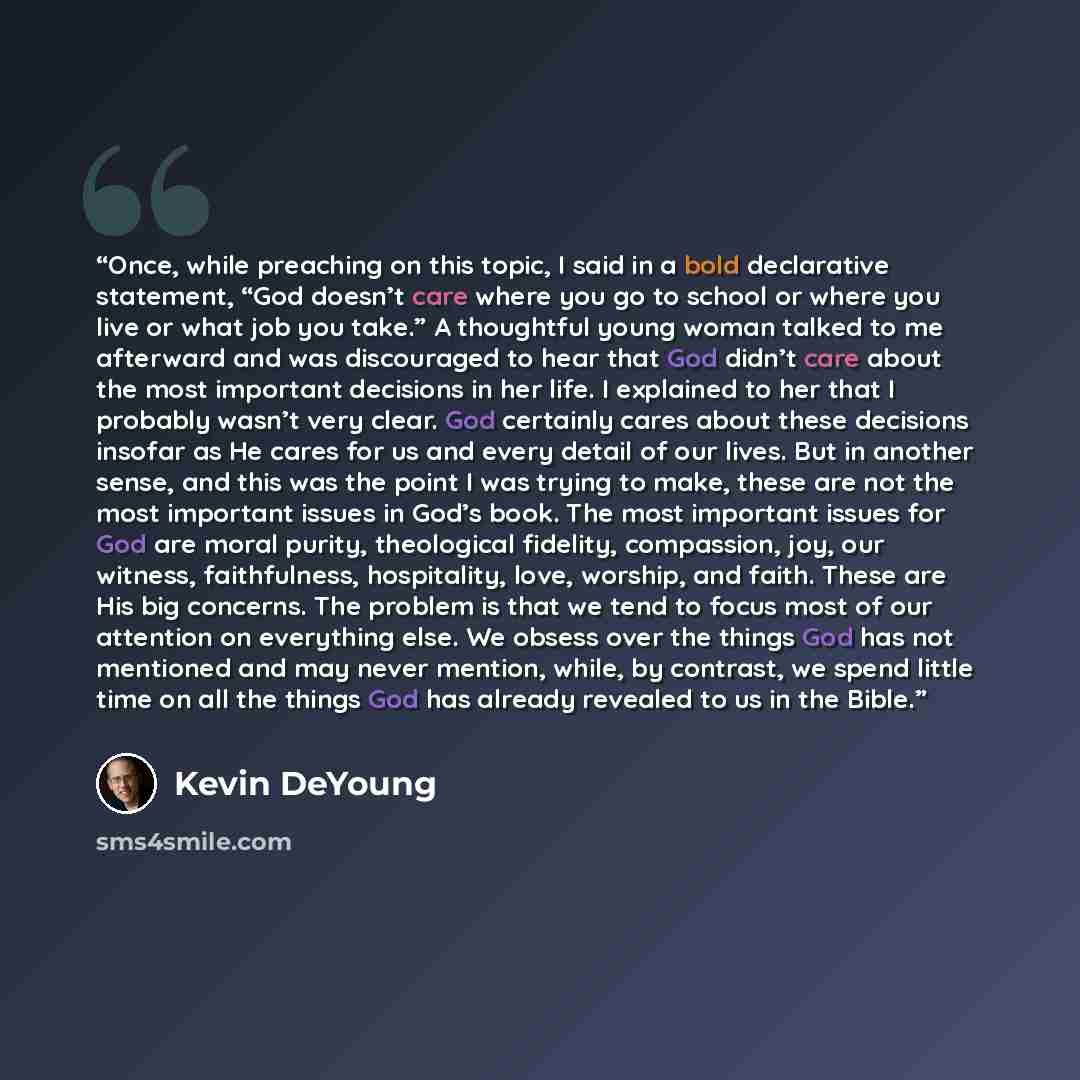 “Once, while preaching on this topic, I said in a bold declarative statement, “God doesn’t care where you go to school or where you live or what job you take.” A thoughtful young woman talked to me afterward and was discouraged to hear that God didn’t care about the most important decisions in her…” quote by Kevin DeYoung