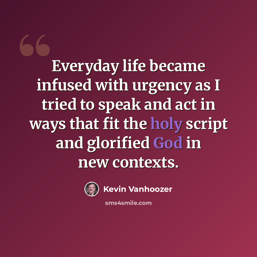 “Everyday life became infused with urgency as I tried to speak and act in ways that fit the holy script and glorified God in new contexts.” quote by Kevin Vanhoozer