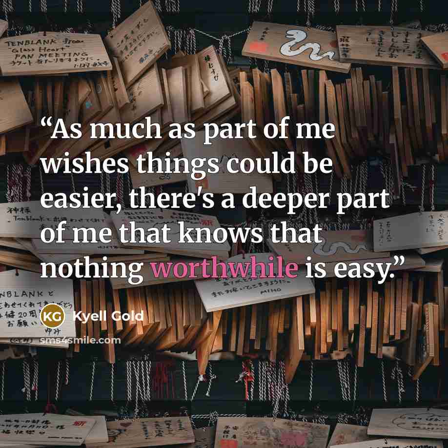 “As much as part of me wishes things could be easier, there's a deeper part of me that knows that nothing worthwhile is easy.” quote by Kyell Gold