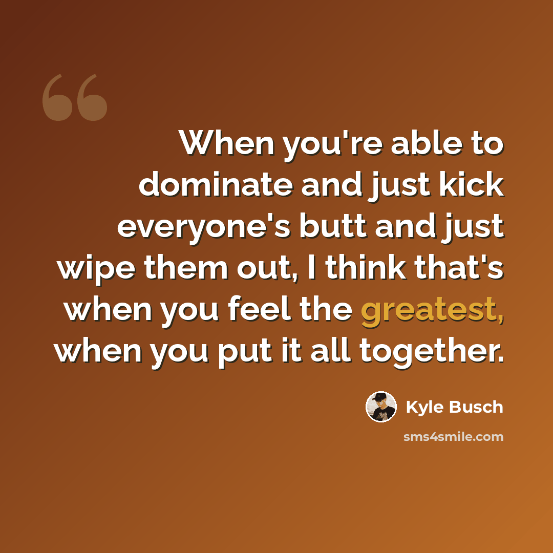“When you're able to dominate and just kick everyone's butt and just wipe them out, I think that's when you feel the greatest, when you put it all together.” quote by Kyle Busch
