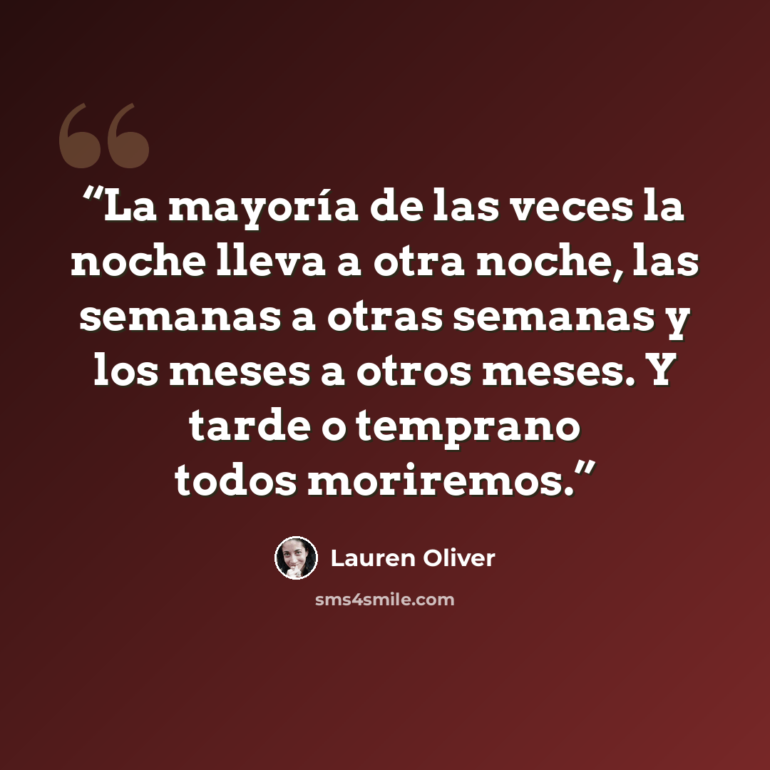 “La mayoría de las veces la noche lleva a otra noche, las semanas a otras semanas y los meses a otros meses. Y tarde o temprano todos moriremos.” quote by Lauren Oliver