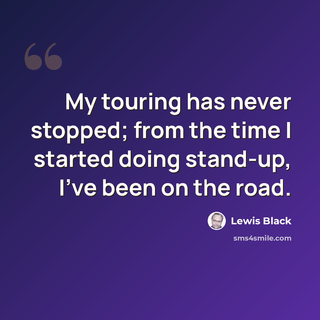 “My touring has never stopped; from the time I started doing stand-up, I've been on the road.” quote by Lewis Black