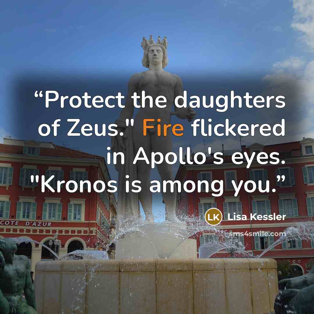 “Protect the daughters of Zeus." Fire flickered in Apollo's eyes. "Kronos is among you.” quote by Lisa Kessler