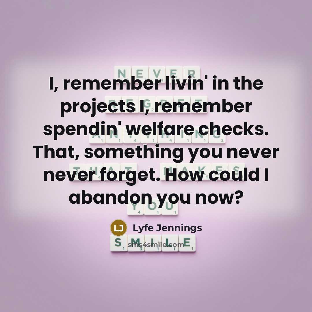 “I, remember livin' in the projects I, remember spendin' welfare checks. That, something you never never forget. How could I abandon you now?” quote by Lyfe Jennings