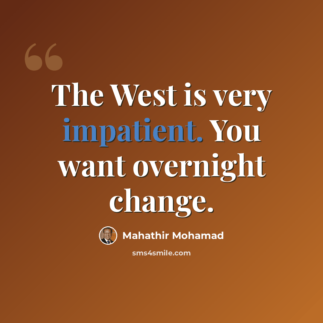 “The West is very impatient. You want overnight change.” quote by Mahathir Mohamad