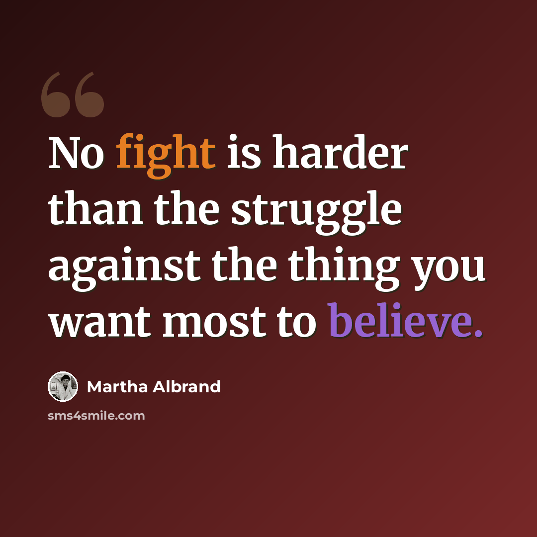 “No fight is harder than the struggle against the thing you want most to believe.” quote by Martha Albrand