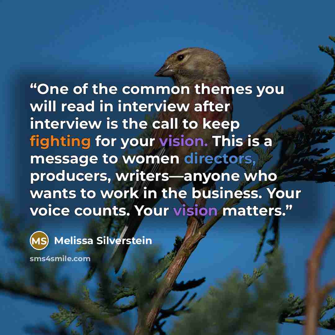 “One of the common themes you will read in interview after interview is the call to keep fighting for your vision. This is a message to women directors, producers, writers—anyone who wants to work in the business. Your voice counts. Your vision matters.” quote by Melissa Silverstein