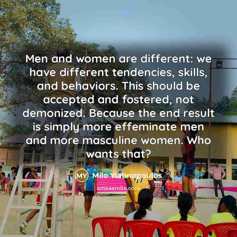 “Men and women are different: we have different tendencies, skills, and behaviors. This should be accepted and fostered, not demonized. Because the end result is simply more effeminate men and more masculine women. Who wants that?” quote by Milo Yiannopoulos