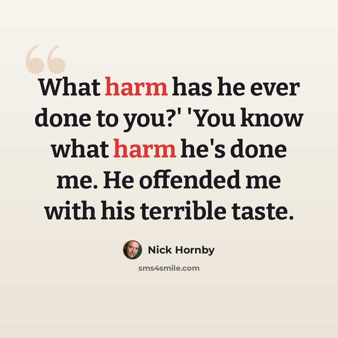“What harm has he ever done to you?' 'You know what harm he's done me. He offended me with his terrible taste.” quote by Nick Hornby