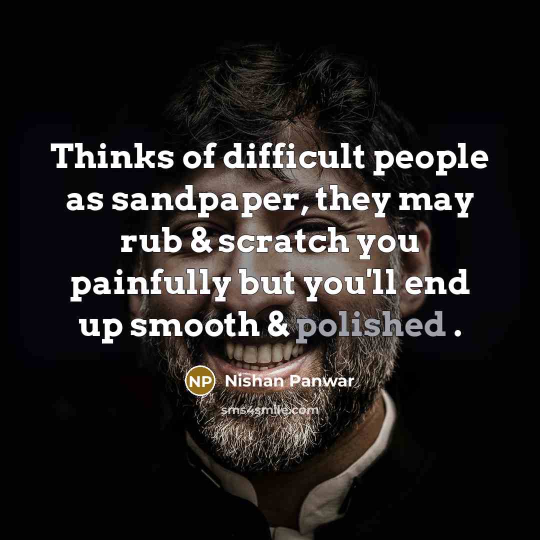 “Thinks of difficult people as sandpaper, they may rub & scratch you painfully but you'll end up smooth & polished .” quote by Nishan Panwar
