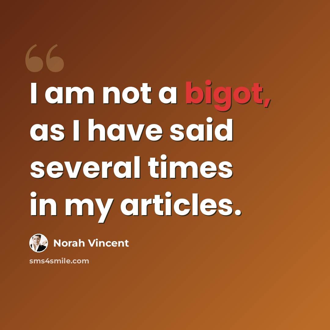 “I am not a bigot, as I have said several times in my articles.” quote by Norah Vincent