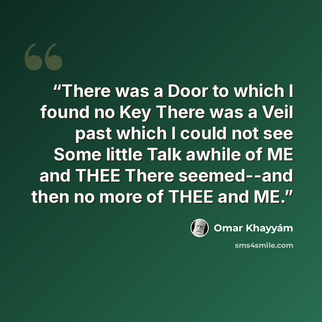 “There was a Door to which I found no Key There was a Veil past which I could not see Some little Talk awhile of ME and THEE There seemed--and then no more of THEE and ME.” quote by Omar Khayyám