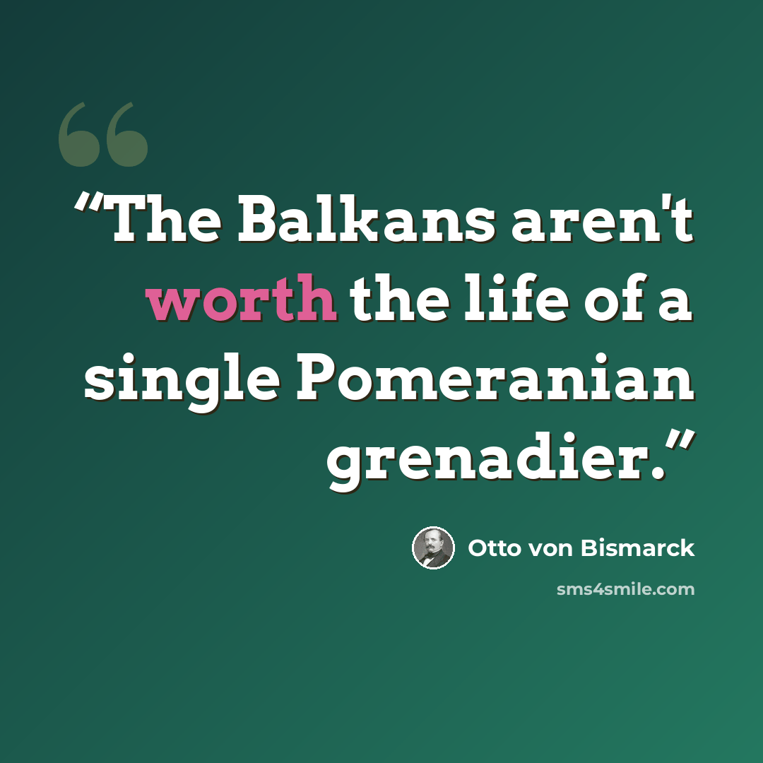 “The Balkans aren't worth the life of a single Pomeranian grenadier.” quote by Otto von Bismarck