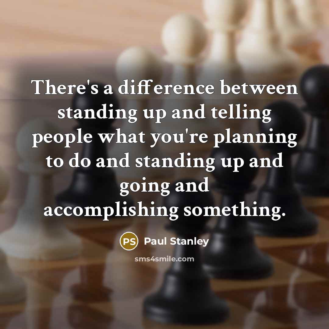 “There's a difference between standing up and telling people what you're planning to do and standing up and going and accomplishing something.” quote by Paul Stanley