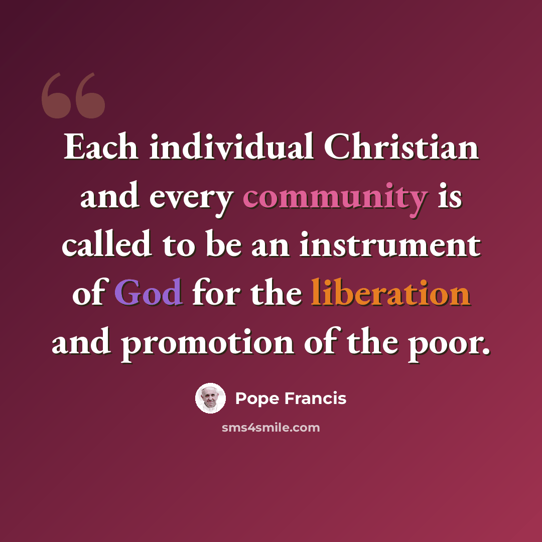 “Each individual Christian and every community is called to be an instrument of God for the liberation and promotion of the poor.” quote by Pope Francis