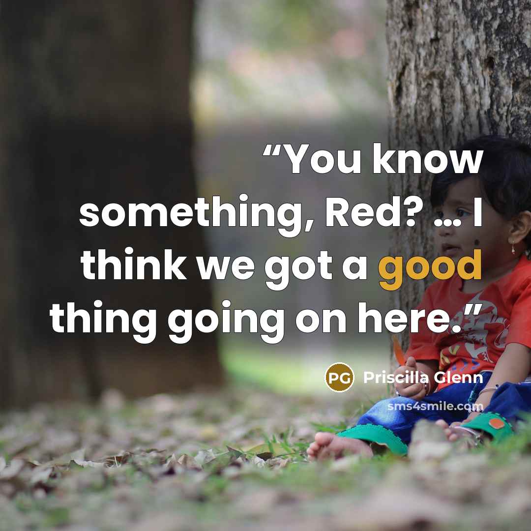 “You know something, Red? … I think we got a good thing going on here.” quote by Priscilla Glenn