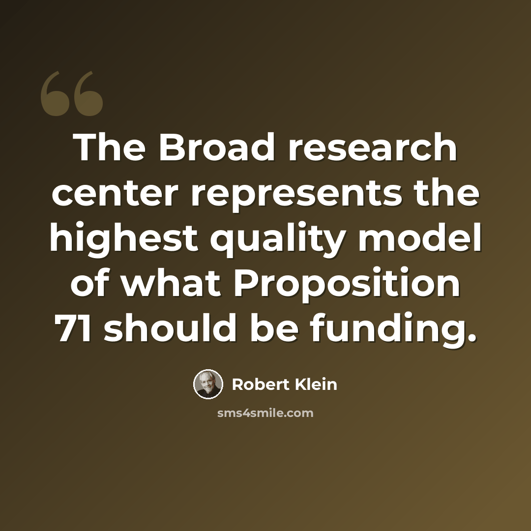 “The Broad research center represents the highest quality model of what Proposition 71 should be funding.” quote by Robert Klein