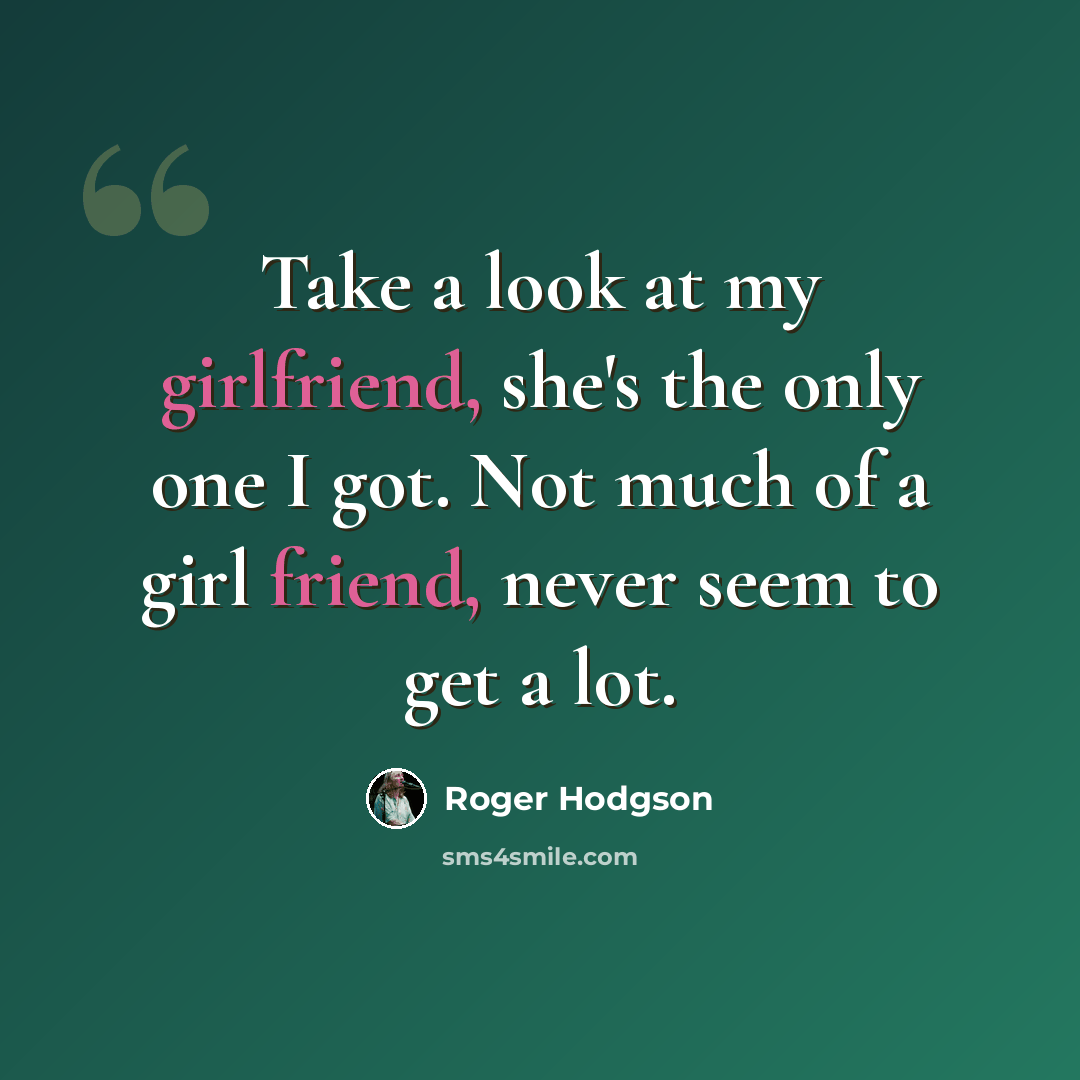 “Take a look at my girlfriend, she's the only one I got. Not much of a girl friend, never seem to get a lot.” quote by Roger Hodgson