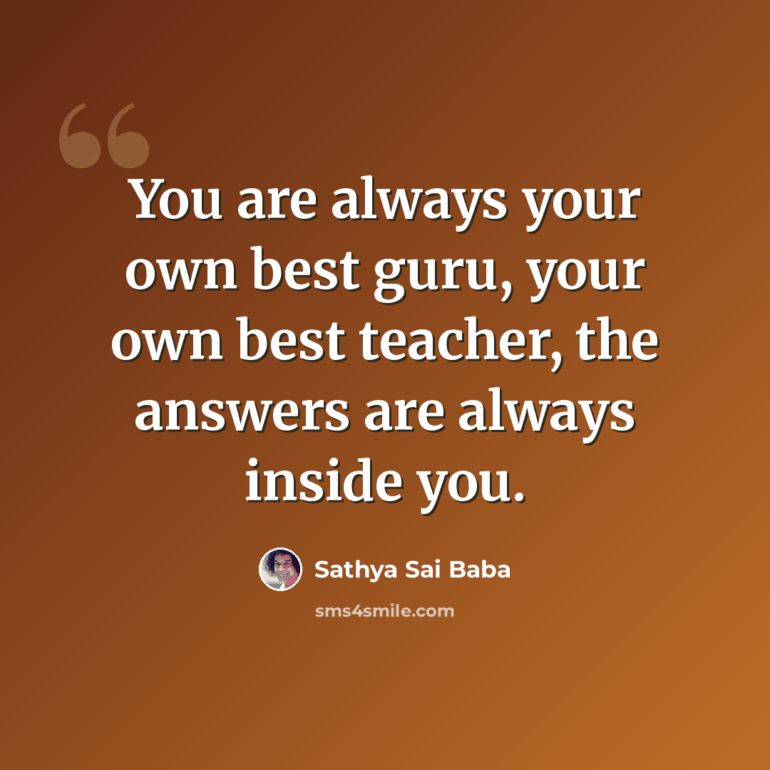 “You are always your own best guru, your own best teacher, the answers are always inside you.” quote by Sathya Sai Baba