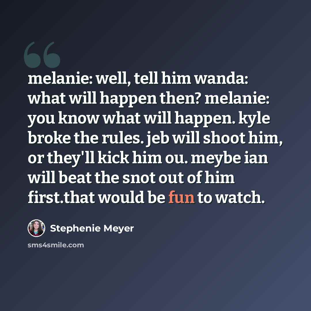 “melanie: well, tell him wanda: what will happen then? melanie: you know what will happen. kyle broke the rules. jeb will shoot him, or they'll kick him ou. meybe ian will beat the snot out of him first.that would be fun to watch.” quote by Stephenie Meyer