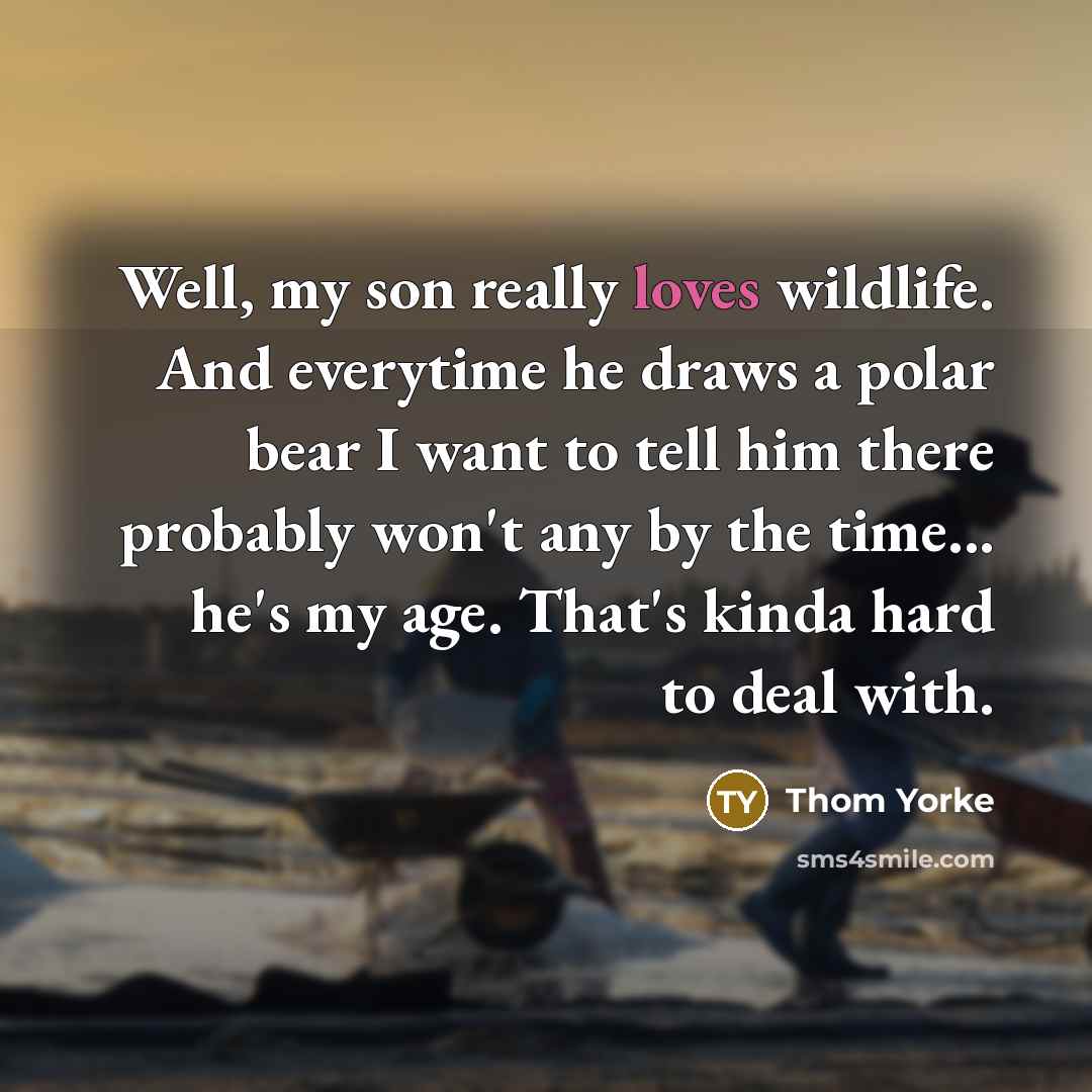 “Well, my son really loves wildlife. And everytime he draws a polar bear I want to tell him there probably won't any by the time... he's my age. That's kinda hard to deal with.” quote by Thom Yorke