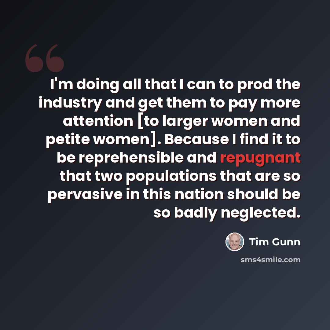 “I'm doing all that I can to prod the industry and get them to pay more attention [to larger women and petite women]. Because I find it to be reprehensible and repugnant that two populations that are so pervasive in this nation should be so badly neglected.” quote by Tim Gunn