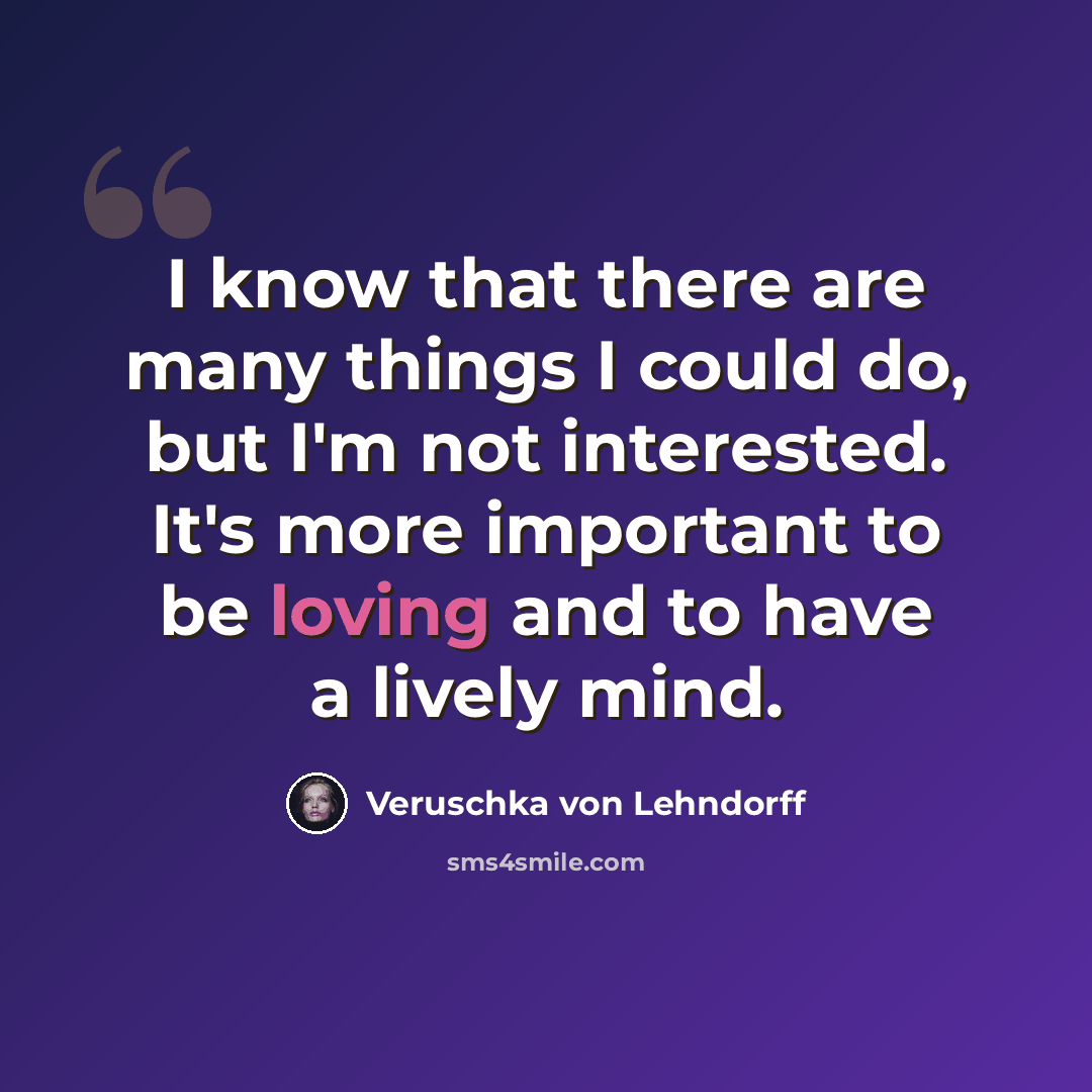 “I know that there are many things I could do, but I'm not interested. It's more important to be loving and to have a lively mind.” quote by Veruschka von Lehndorff