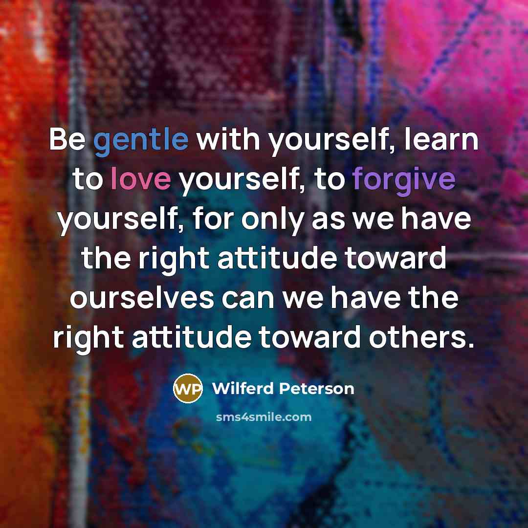 “Be gentle with yourself, learn to love yourself, to forgive yourself, for only as we have the right attitude toward ourselves can we have the right attitude toward others.” quote by Wilferd Peterson