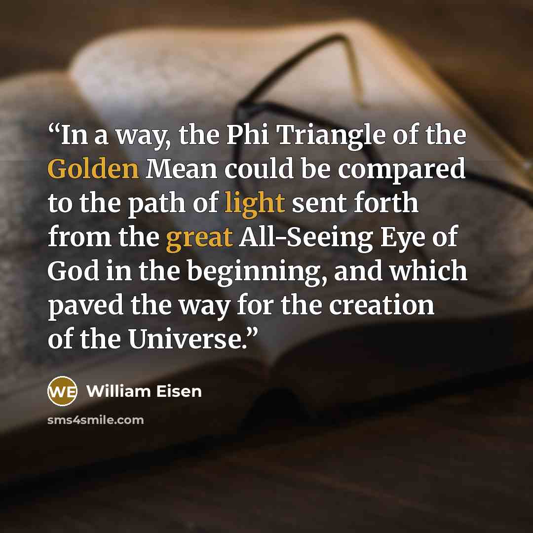 “In a way, the Phi Triangle of the Golden Mean could be compared to the path of light sent forth from the great All-Seeing Eye of God in the beginning, and which paved the way for the creation of the Universe.” quote by William Eisen