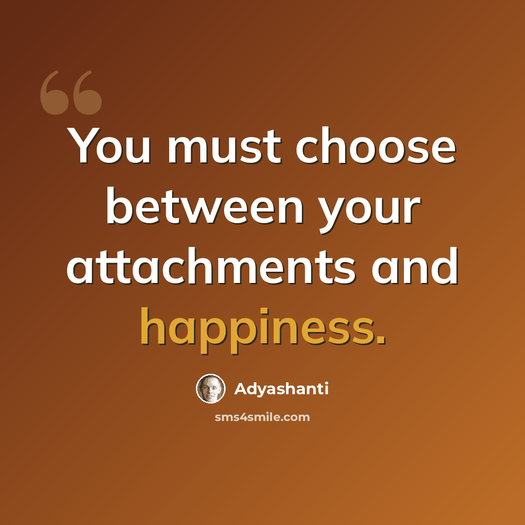 “You must choose between your attachments and happiness.” quote by Adyashanti
