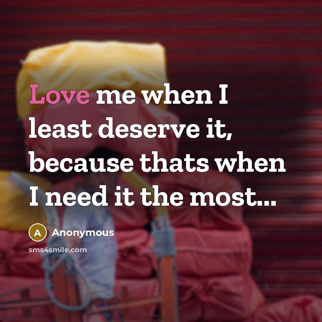 “Love me when I least deserve it, because thats when I need it the most...” quote by Anonymous