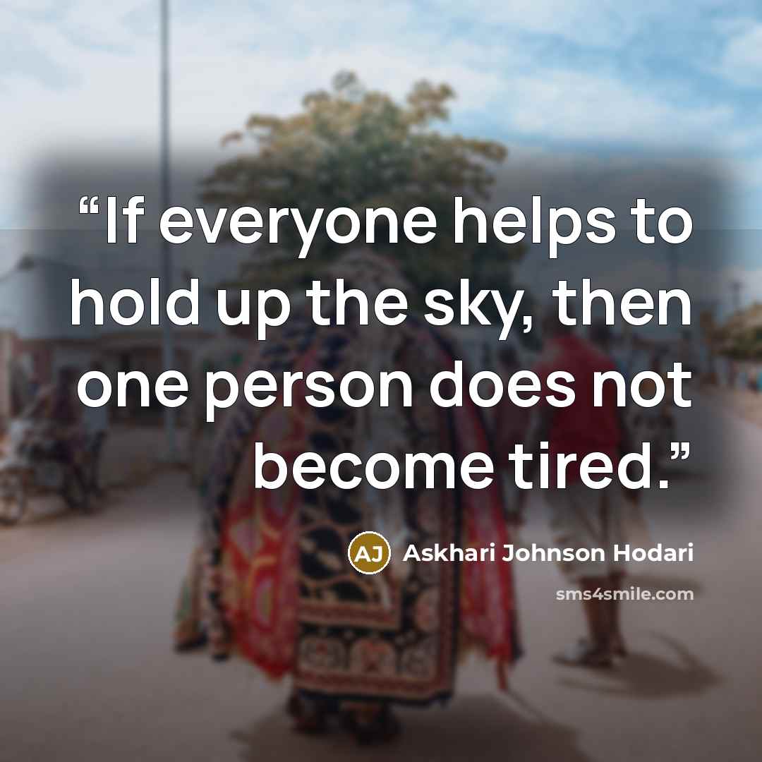 “If everyone helps to hold up the sky, then one person does not become tired.” quote by Askhari Johnson Hodari