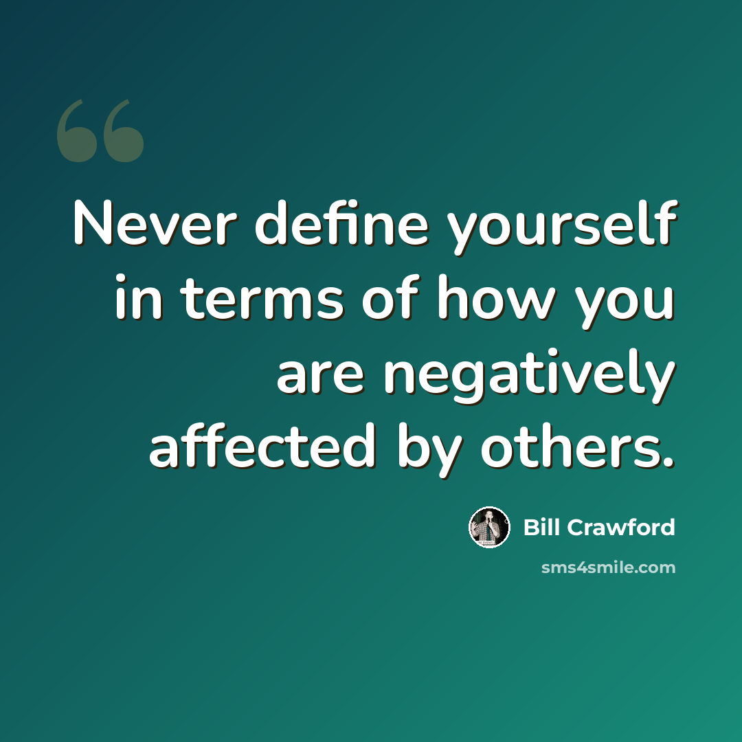 “Never define yourself in terms of how you are negatively affected by others.” quote by Bill Crawford