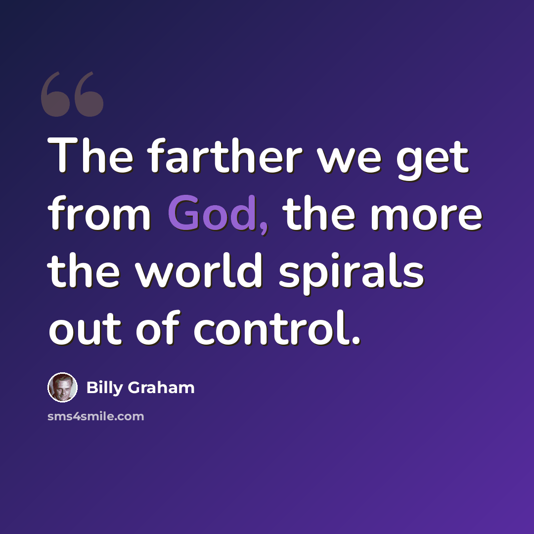 “The farther we get from God, the more the world spirals out of control.” quote by Billy Graham