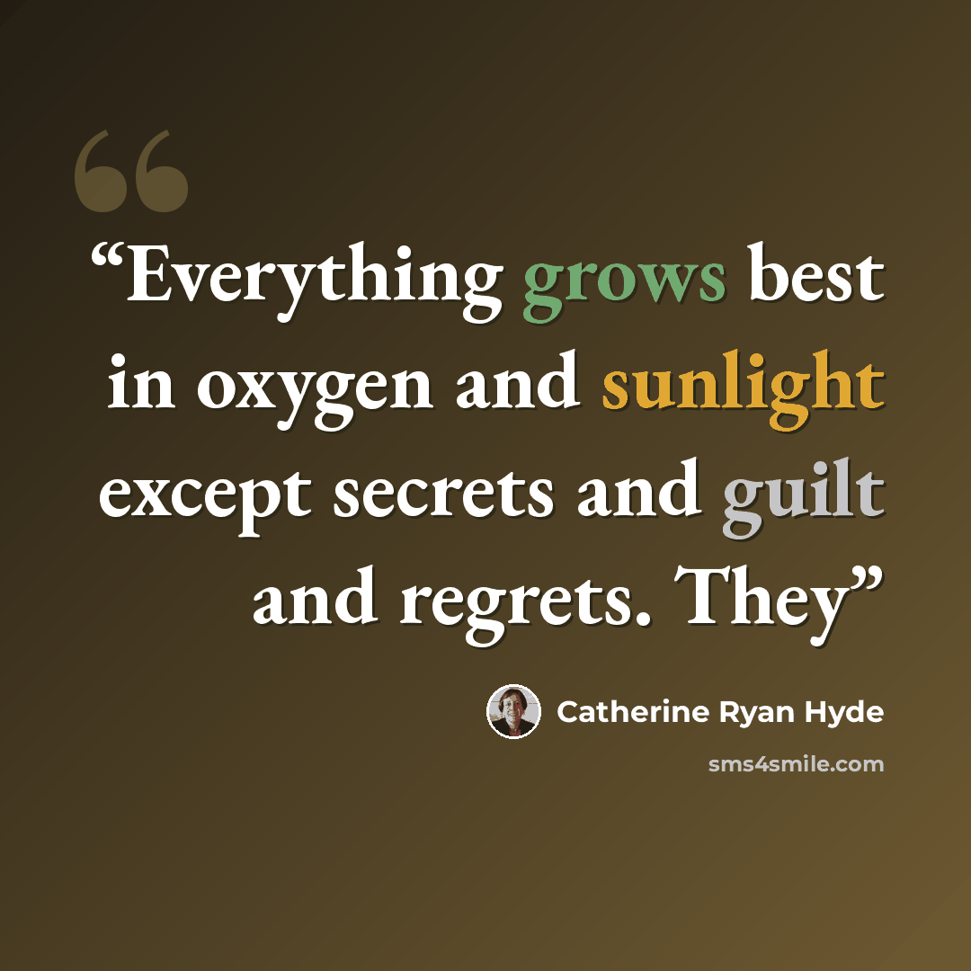 “Everything grows best in oxygen and sunlight except secrets and guilt and regrets. They” quote by Catherine Ryan Hyde