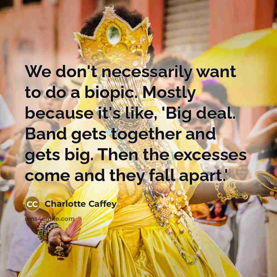 “We don't necessarily want to do a biopic. Mostly because it's like, 'Big deal. Band gets together and gets big. Then the excesses come and they fall apart.'” quote by Charlotte Caffey