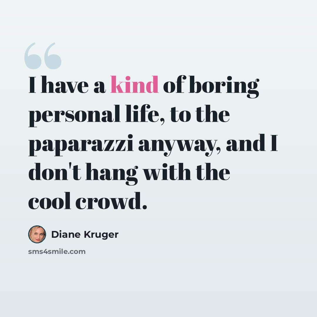 “I have a kind of boring personal life, to the paparazzi anyway, and I don't hang with the cool crowd.” quote by Diane Kruger