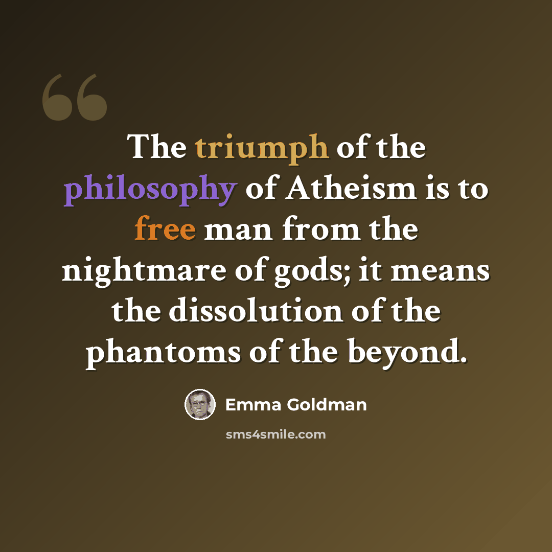 “The triumph of the philosophy of Atheism is to free man from the nightmare of gods; it means the dissolution of the phantoms of the beyond.” quote by Emma Goldman